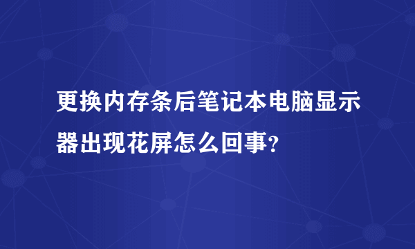 更换内存条后笔记本电脑显示器出现花屏怎么回事？