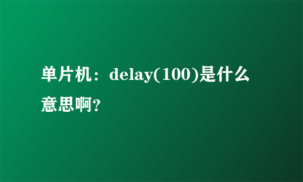 单片机：delay(100)是什么意思啊？