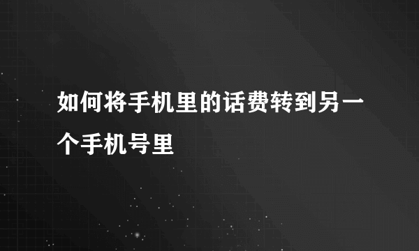 如何将手机里的话费转到另一个手机号里