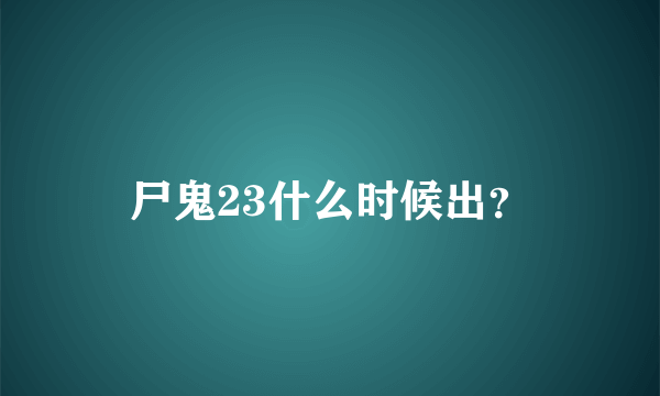 尸鬼23什么时候出？