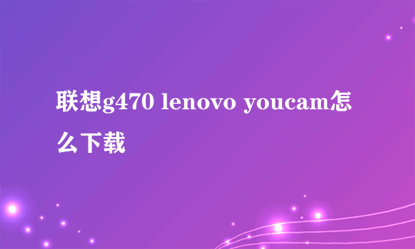 联想g470 lenovo youcam怎么下载