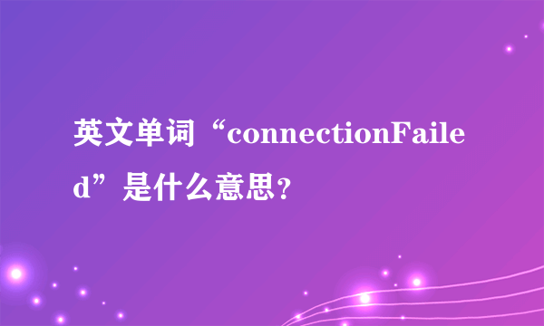 英文单词“connectionFailed”是什么意思？