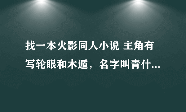 找一本火影同人小说 主角有写轮眼和木遁，名字叫青什么的，写轮眼是在宇智波一组拿来的