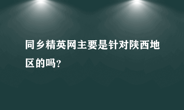 同乡精英网主要是针对陕西地区的吗？