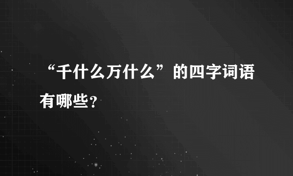 “千什么万什么”的四字词语有哪些？