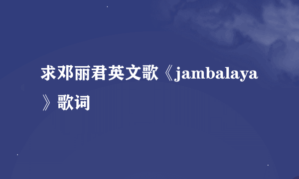 求邓丽君英文歌《jambalaya》歌词