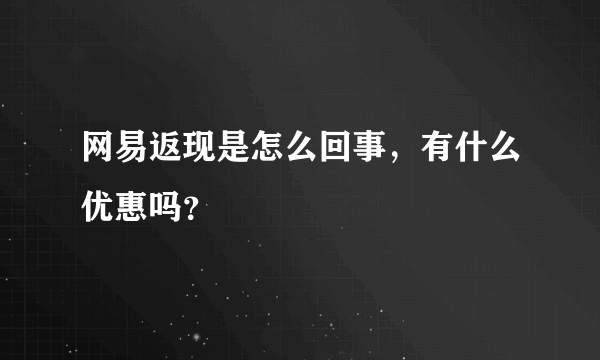 网易返现是怎么回事，有什么优惠吗？