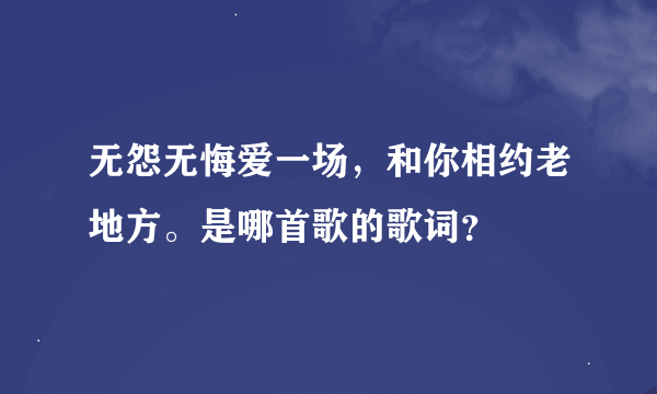 无怨无悔爱一场，和你相约老地方。是哪首歌的歌词？