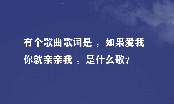 有个歌曲歌词是 ，如果爱我你就亲亲我 。是什么歌？