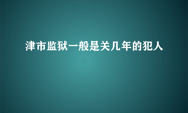 津市监狱一般是关几年的犯人