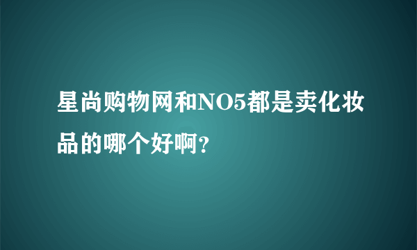 星尚购物网和NO5都是卖化妆品的哪个好啊？