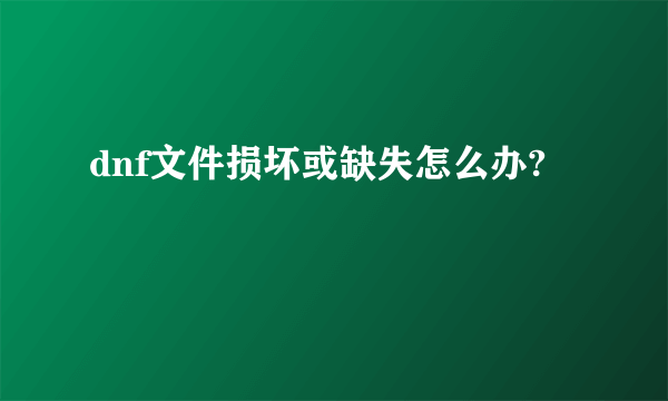 dnf文件损坏或缺失怎么办?