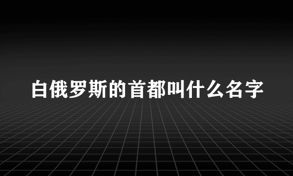 白俄罗斯的首都叫什么名字