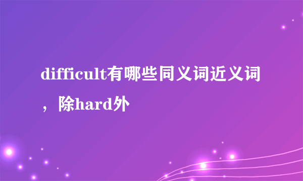 difficult有哪些同义词近义词，除hard外