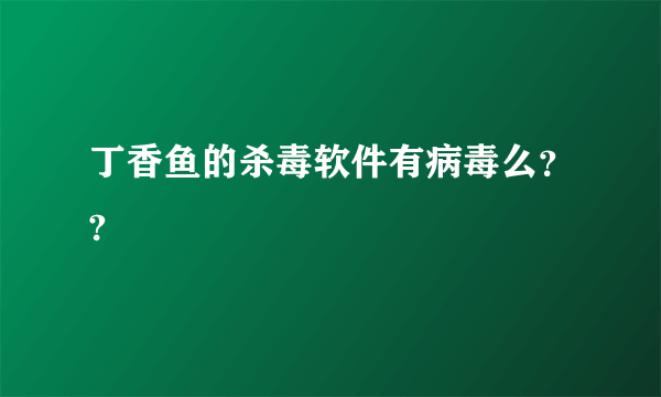 丁香鱼的杀毒软件有病毒么？?