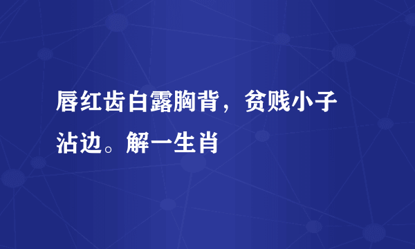 唇红齿白露胸背，贫贱小子茣沾边。解一生肖