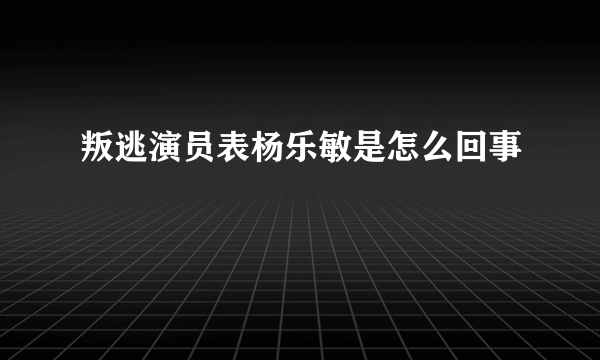 叛逃演员表杨乐敏是怎么回事