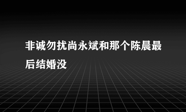 非诚勿扰尚永斌和那个陈晨最后结婚没