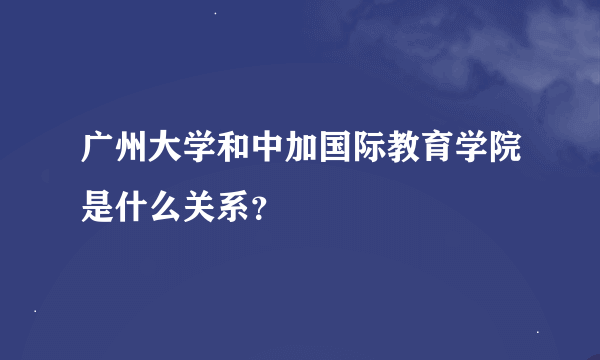 广州大学和中加国际教育学院是什么关系？