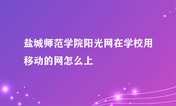 盐城师范学院阳光网在学校用移动的网怎么上