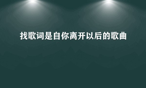 找歌词是自你离开以后的歌曲