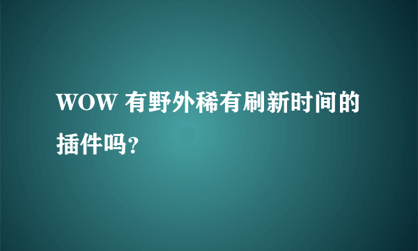 WOW 有野外稀有刷新时间的插件吗？