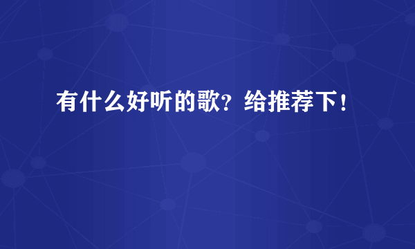 有什么好听的歌？给推荐下！