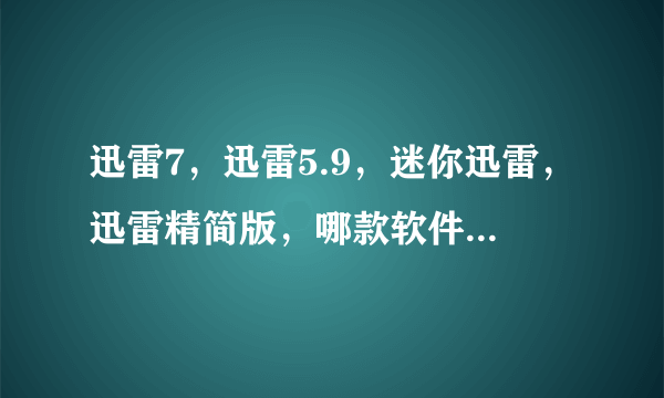 迅雷7，迅雷5.9，迷你迅雷，迅雷精简版，哪款软件好，各说它们的好处与坏处