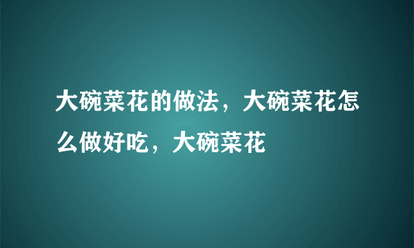 大碗菜花的做法，大碗菜花怎么做好吃，大碗菜花