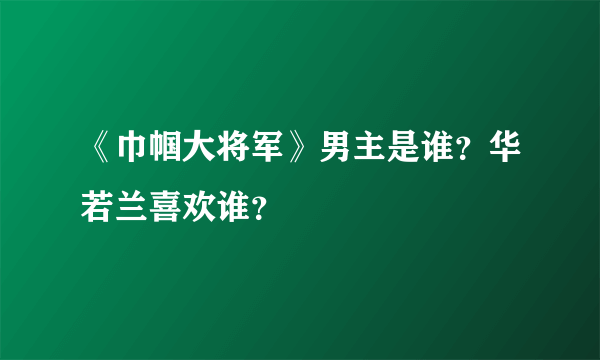 《巾帼大将军》男主是谁？华若兰喜欢谁？