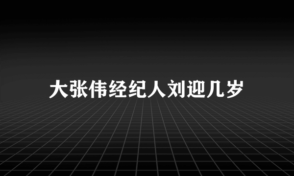 大张伟经纪人刘迎几岁