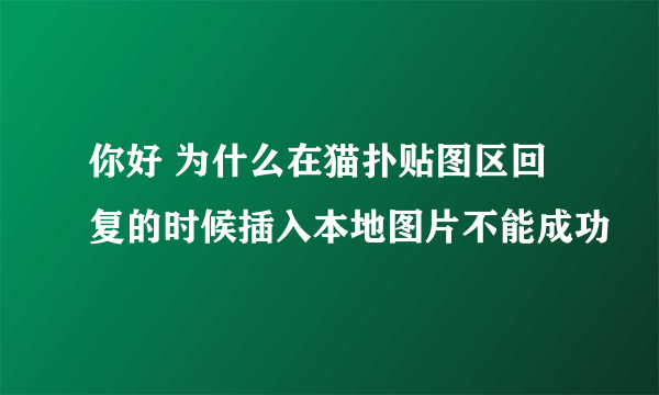 你好 为什么在猫扑贴图区回复的时候插入本地图片不能成功