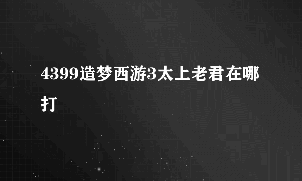 4399造梦西游3太上老君在哪打