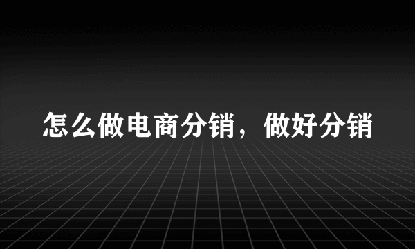 怎么做电商分销，做好分销