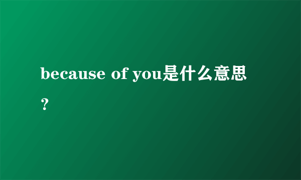 because of you是什么意思？