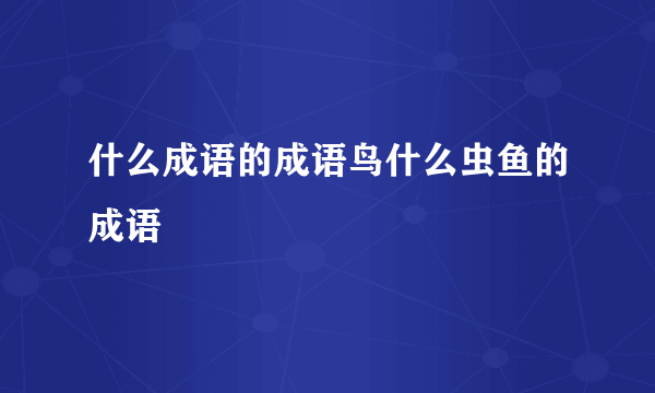 什么成语的成语鸟什么虫鱼的成语