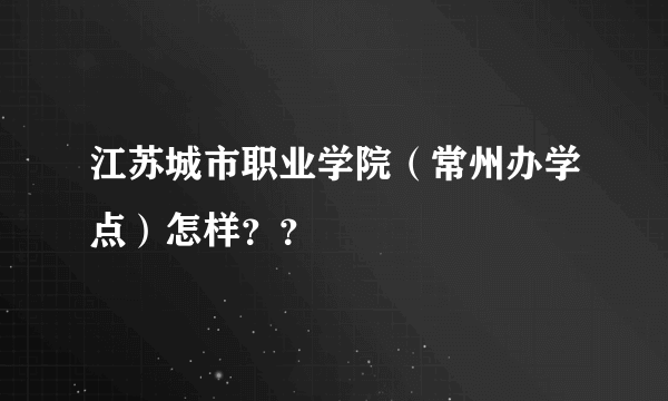 江苏城市职业学院（常州办学点）怎样？？