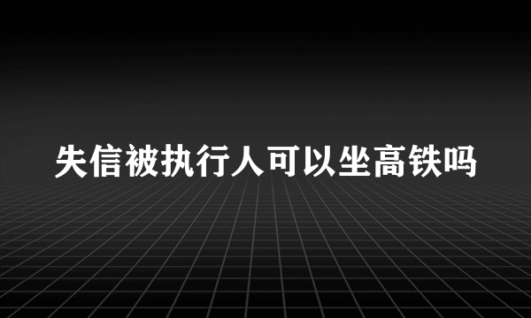 失信被执行人可以坐高铁吗