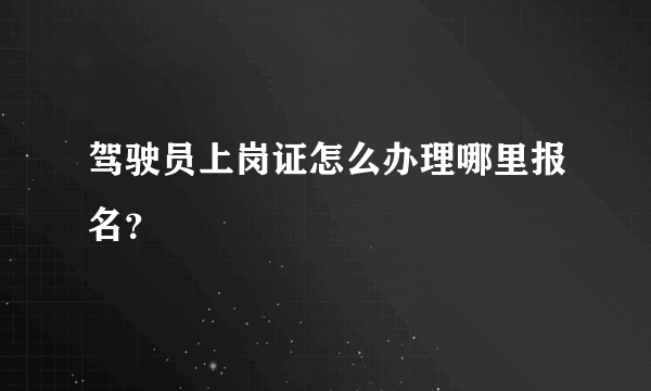 驾驶员上岗证怎么办理哪里报名？