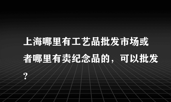 上海哪里有工艺品批发市场或者哪里有卖纪念品的，可以批发？