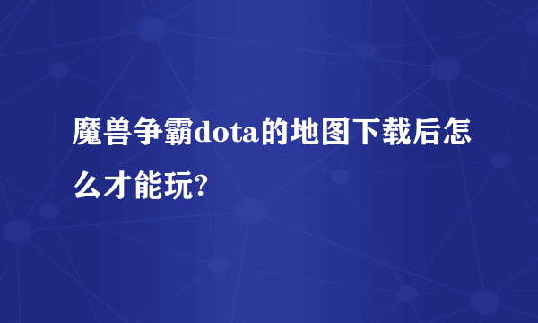 魔兽争霸dota的地图下载后怎么才能玩?