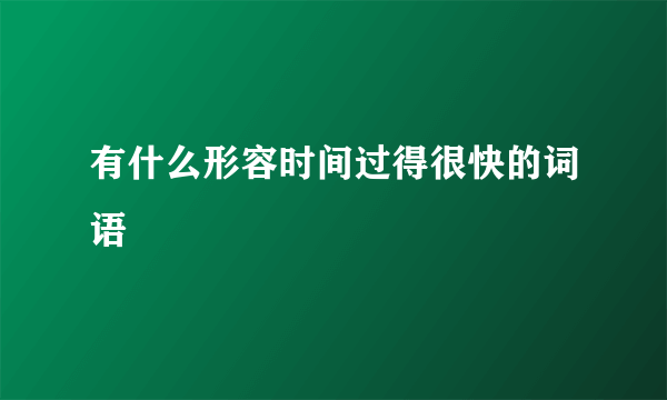 有什么形容时间过得很快的词语