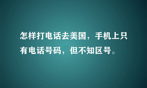 怎样打电话去美国，手机上只有电话号码，但不知区号。