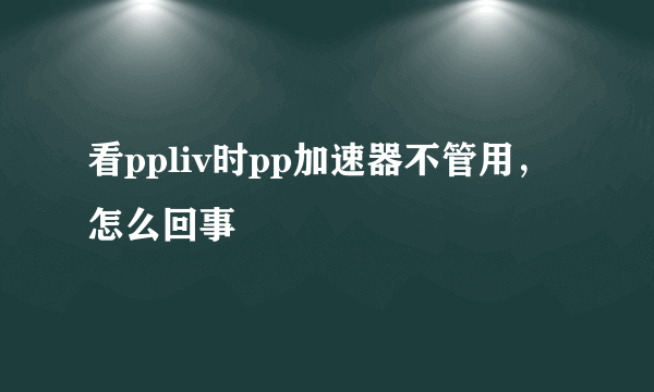 看ppliv时pp加速器不管用，怎么回事