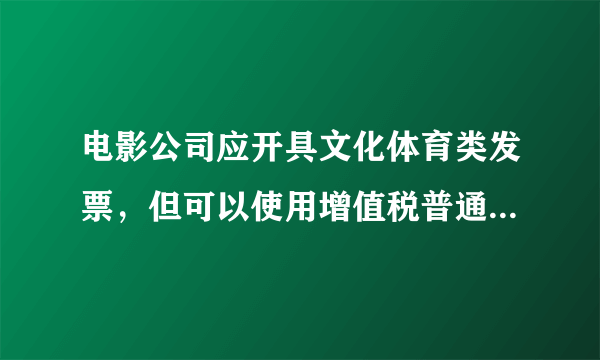 电影公司应开具文化体育类发票，但可以使用增值税普通发票开据吗？