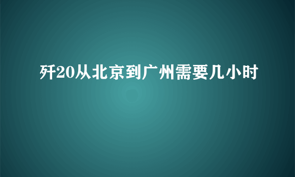 歼20从北京到广州需要几小时