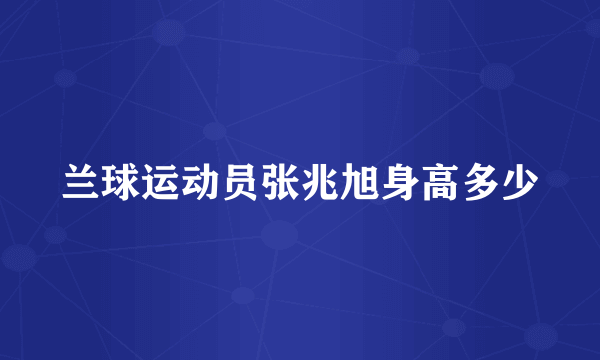 兰球运动员张兆旭身高多少