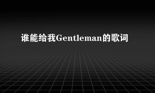 谁能给我Gentleman的歌词