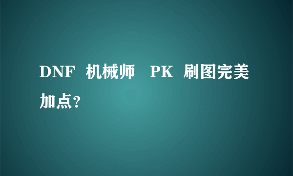 DNF  机械师   PK  刷图完美加点？