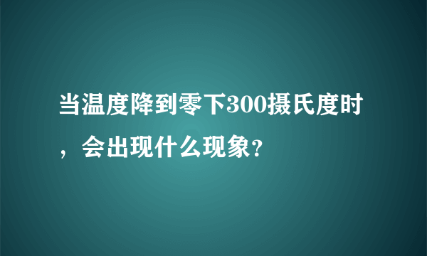 当温度降到零下300摄氏度时，会出现什么现象？